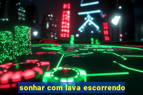 sonhar com lava escorrendo